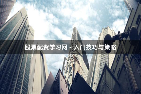 股票配资学习网 - 入门技巧与策略
