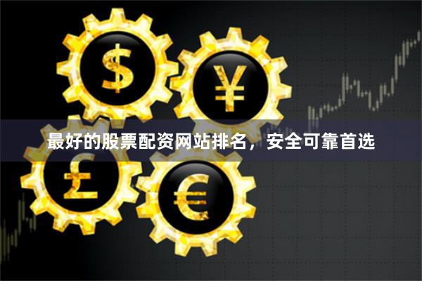 最好的股票配资网站排名，安全可靠首选